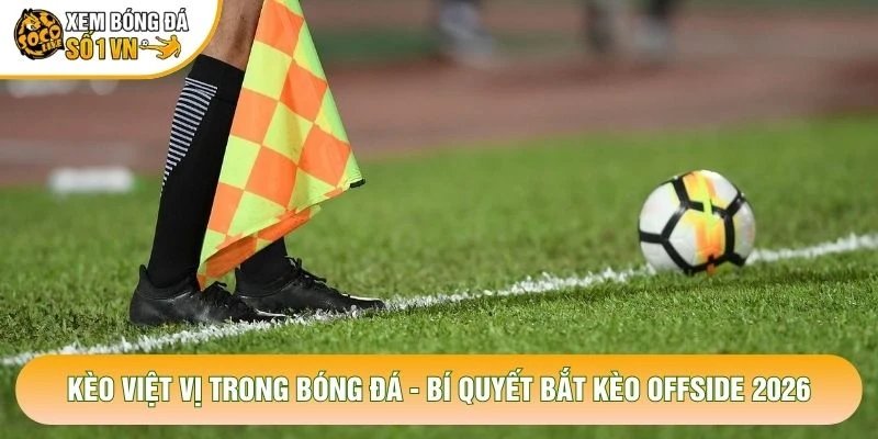 Kèo Việt Vị Trong Bóng Đá – Bí Quyết Bắt Kèo Offside 2026