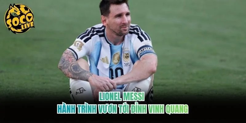 Lionel Messi – Hành Trình Vươn Tới Đỉnh Vinh Quang