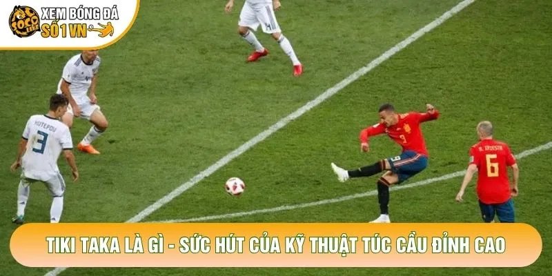 Tiki Taka Là Gì – Sức Hút Của Kỹ Thuật Túc Cầu Đỉnh Cao